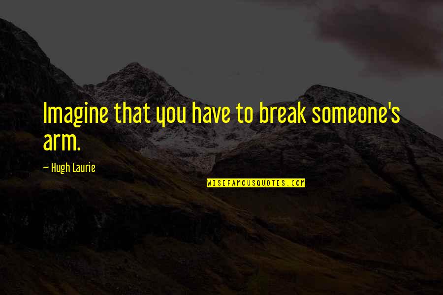 Madelynn Furlong Quotes By Hugh Laurie: Imagine that you have to break someone's arm. Madelynn Furlong Quotes By Hugh Laurie: Imagine that you have to break someone's arm.