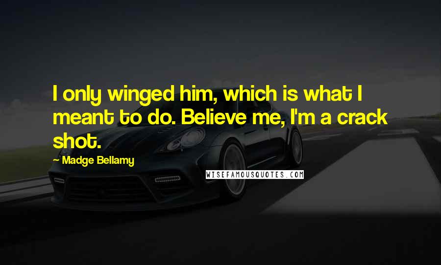 Madge Bellamy quotes: I only winged him, which is what I meant to do. Believe me, I'm a crack shot.