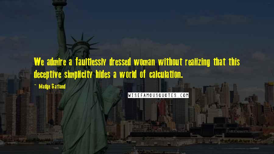 Madge Garland quotes: We admire a faultlessly dressed woman without realizing that this deceptive simplicity hides a world of calculation. Madge Garland quotes: We admire a faultlessly dressed woman without realizing that this deceptive simplicity hides a world of calculation.
