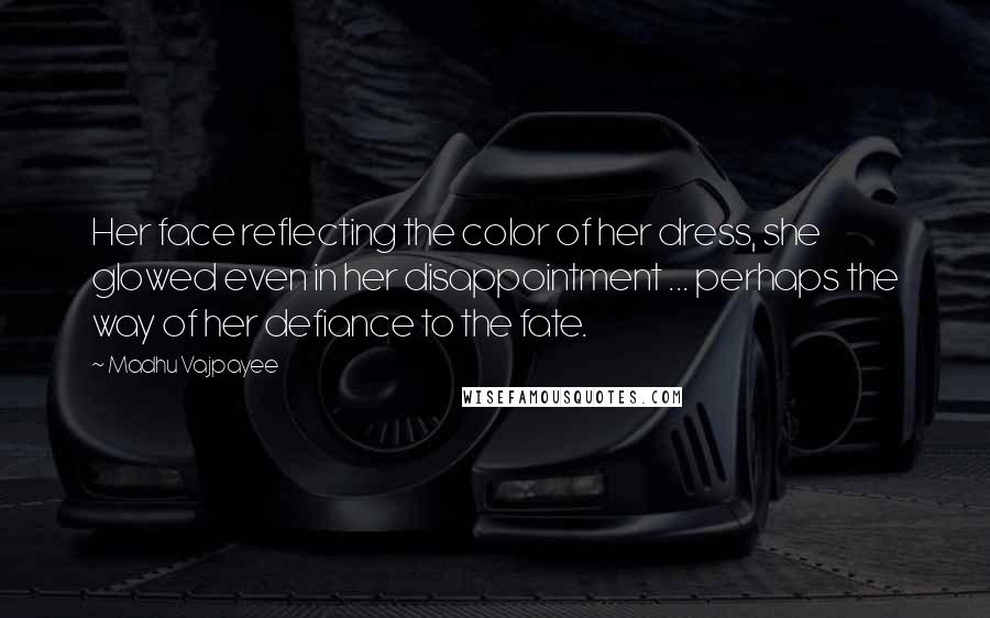 Madhu Vajpayee quotes: Her face reflecting the color of her dress, she glowed even in her disappointment ... perhaps the way of her defiance to the fate.