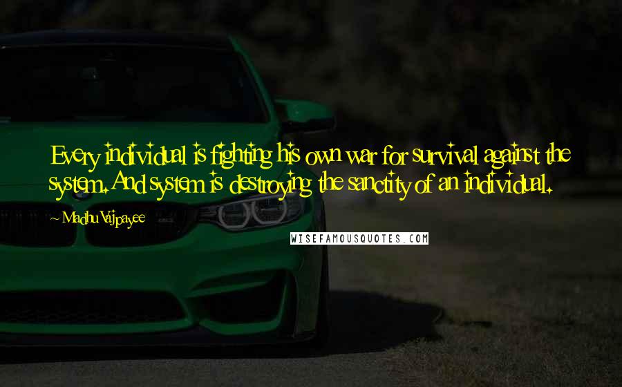 Madhu Vajpayee quotes: Every individual is fighting his own war for survival against the system.And system is destroying the sanctity of an individual. Madhu Vajpayee quotes: Every individual is fighting his own war for survival against the system.And system is destroying the sanctity of an individual.