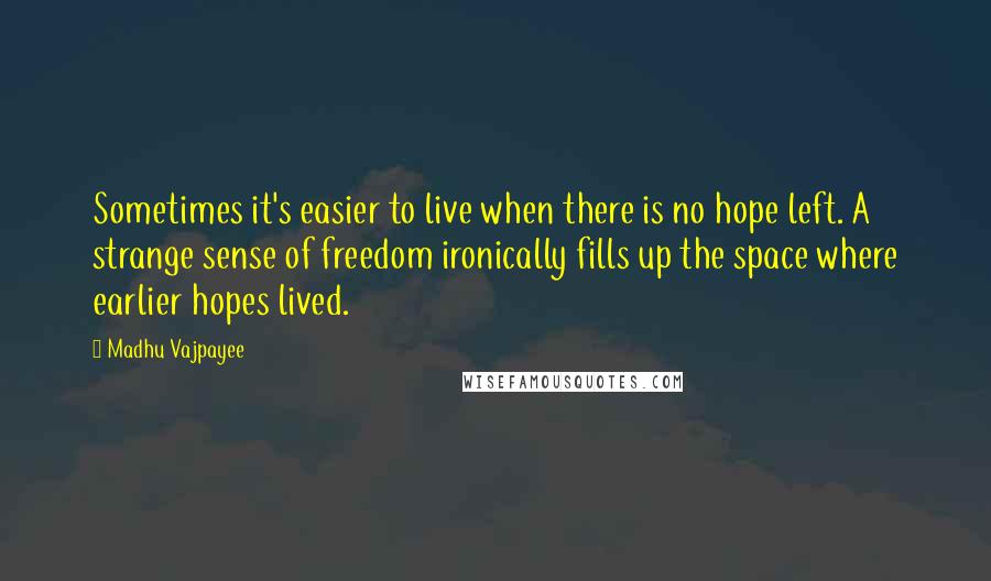 Madhu Vajpayee quotes: Sometimes it's easier to live when there is no hope left. A strange sense of freedom ironically fills up the space where earlier hopes lived. Madhu Vajpayee quotes: Sometimes it's easier to live when there is no hope left. A strange sense of freedom ironically fills up the space where earlier hopes lived.