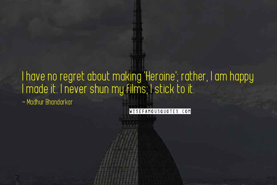 Madhur Bhandarkar quotes: I have no regret about making 'Heroine'; rather, I am happy I made it. I never shun my films; I stick to it.