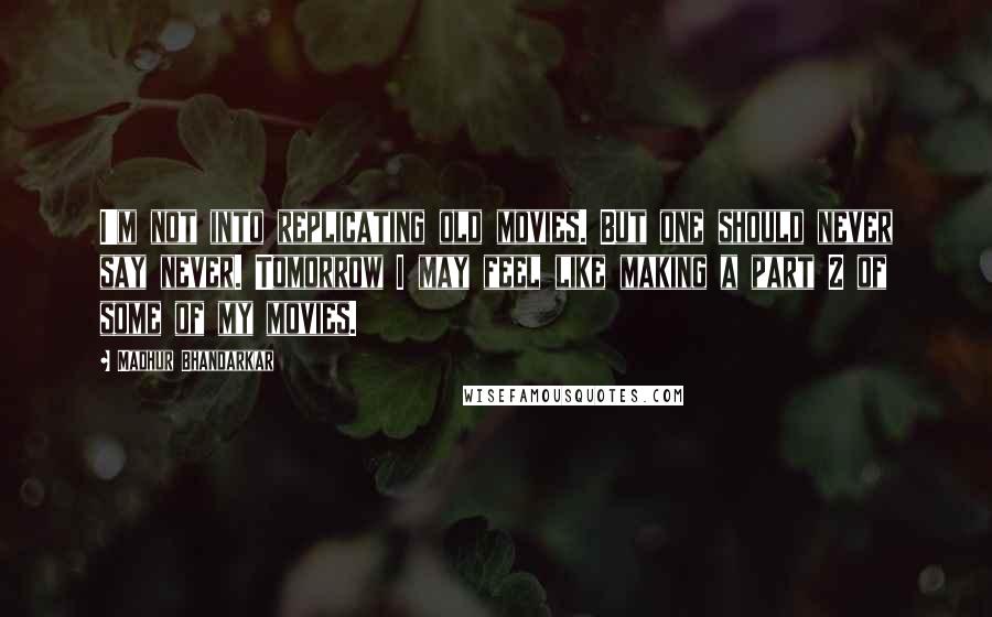 Madhur Bhandarkar quotes: I'm not into replicating old movies. But one should never say never. Tomorrow I may feel like making a part 2 of some of my movies.