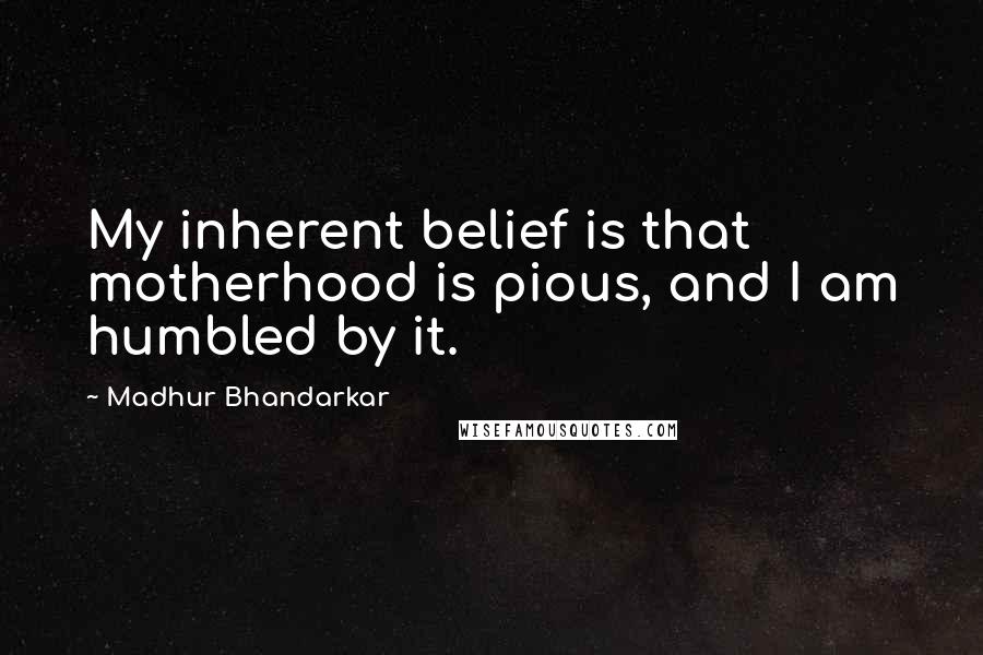 Madhur Bhandarkar quotes: My inherent belief is that motherhood is pious, and I am humbled by it.