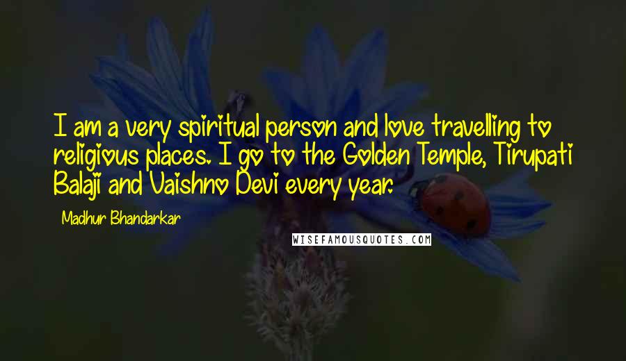 Madhur Bhandarkar quotes: I am a very spiritual person and love travelling to religious places. I go to the Golden Temple, Tirupati Balaji and Vaishno Devi every year.
