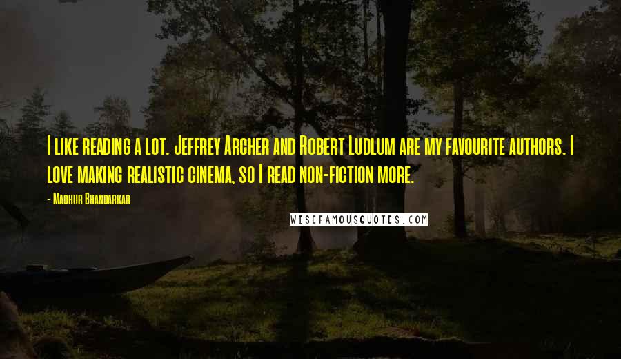 Madhur Bhandarkar quotes: I like reading a lot. Jeffrey Archer and Robert Ludlum are my favourite authors. I love making realistic cinema, so I read non-fiction more.