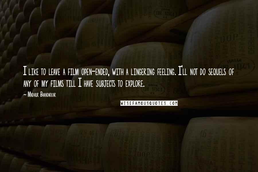 Madhur Bhandarkar quotes: I like to leave a film open-ended, with a lingering feeling. I'll not do sequels of any of my films till I have subjects to explore.