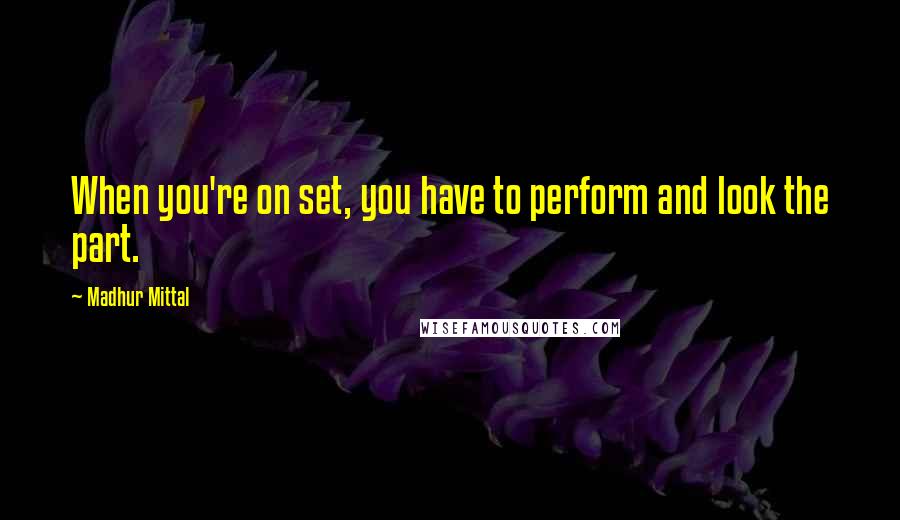 Madhur Mittal quotes: When you're on set, you have to perform and look the part.