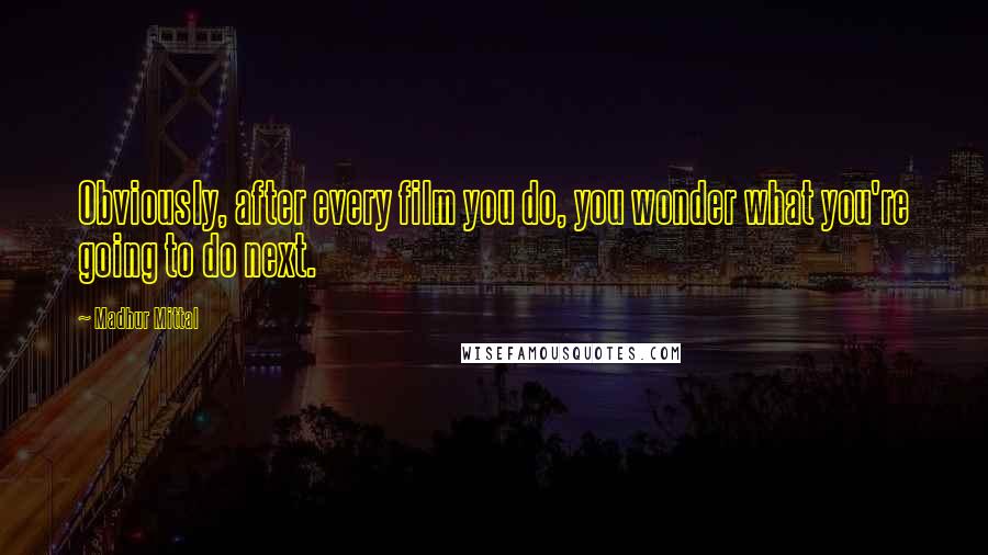 Madhur Mittal quotes: Obviously, after every film you do, you wonder what you're going to do next.