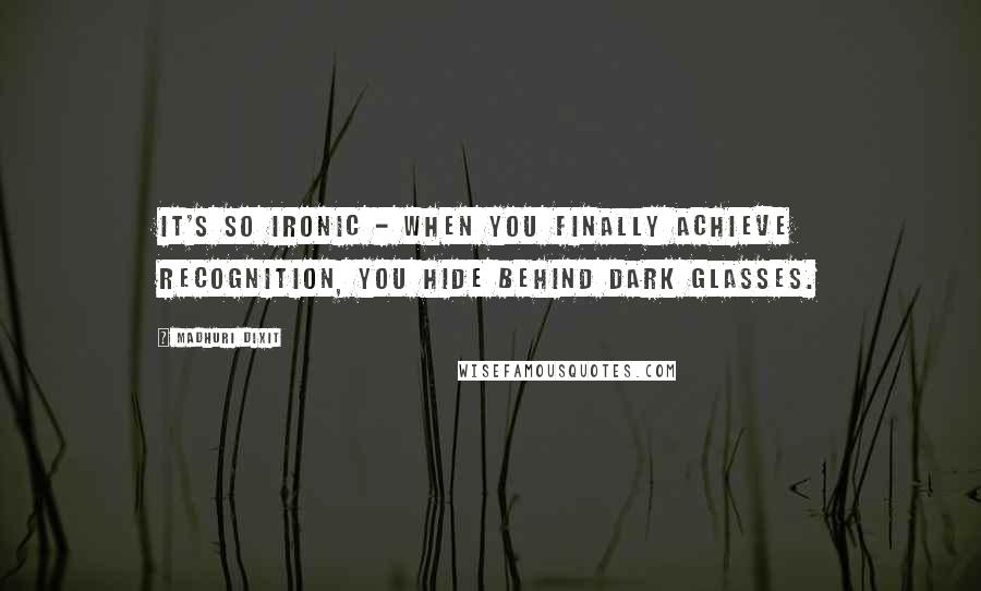 Madhuri Dixit quotes: It's so ironic - when you finally achieve recognition, you hide behind dark glasses.