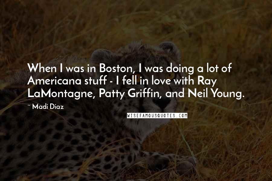 Madi Diaz quotes: When I was in Boston, I was doing a lot of Americana stuff - I fell in love with Ray LaMontagne, Patty Griffin, and Neil Young.