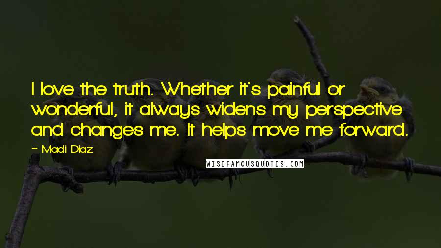 Madi Diaz quotes: I love the truth. Whether it's painful or wonderful, it always widens my perspective and changes me. It helps move me forward. Madi Diaz quotes: I love the truth. Whether it's painful or wonderful, it always widens my perspective and changes me. It helps move me forward.