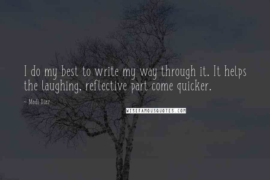 Madi Diaz quotes: I do my best to write my way through it. It helps the laughing, reflective part come quicker.