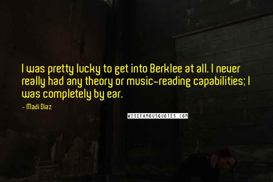 Madi Diaz quotes: I was pretty lucky to get into Berklee at all. I never really had any theory or music-reading capabilities; I was completely by ear.