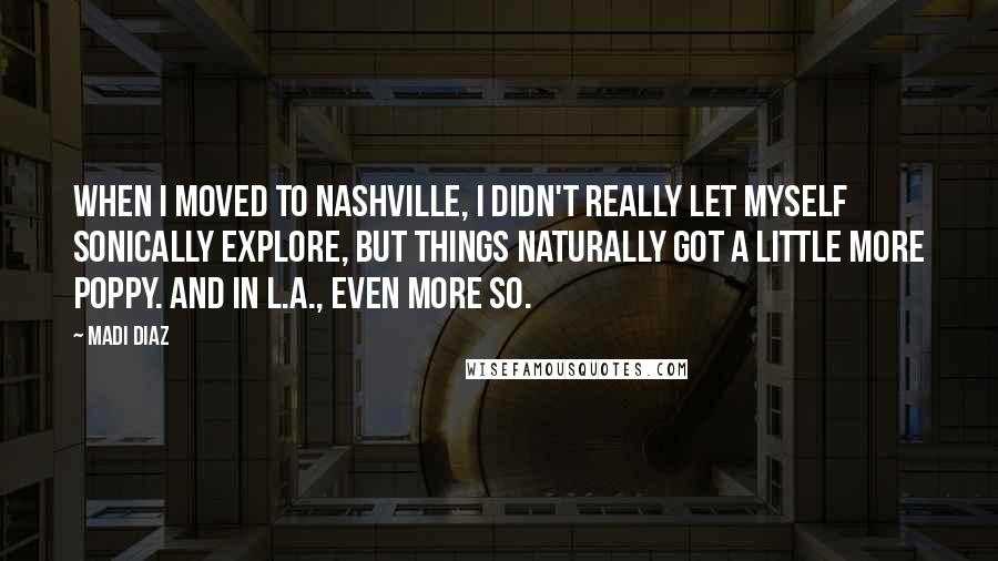 Madi Diaz quotes: When I moved to Nashville, I didn't really let myself sonically explore, but things naturally got a little more poppy. And in L.A., even more so.