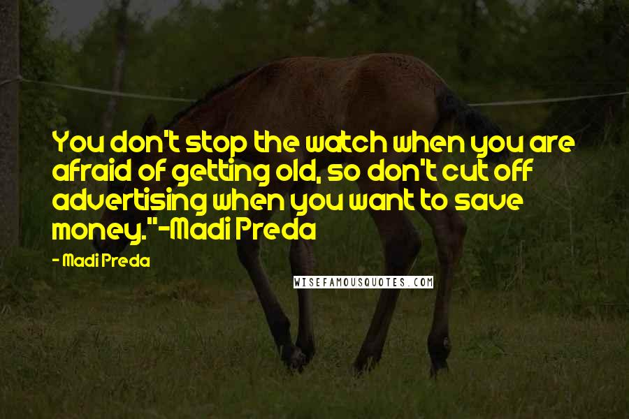 Madi Preda quotes: You don't stop the watch when you are afraid of getting old, so don't cut off advertising when you want to save money."~Madi Preda