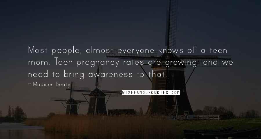 Madisen Beaty quotes: Most people, almost everyone knows of a teen mom. Teen pregnancy rates are growing, and we need to bring awareness to that. Madisen Beaty quotes: Most people, almost everyone knows of a teen mom. Teen pregnancy rates are growing, and we need to bring awareness to that.