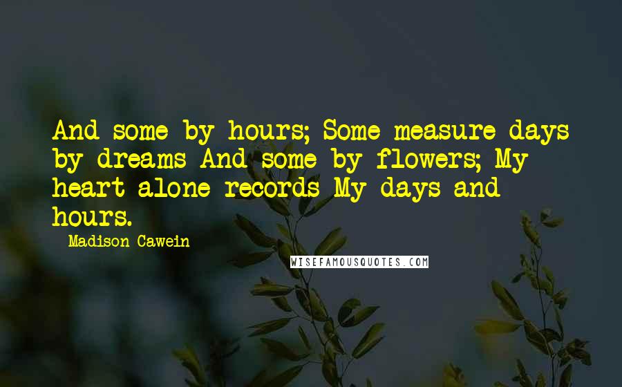 Madison Cawein quotes: And some by hours; Some measure days by dreams And some by flowers; My heart alone records My days and hours.