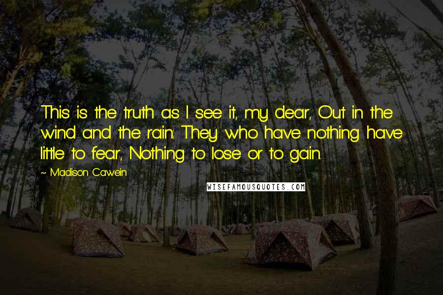 Madison Cawein quotes: This is the truth as I see it, my dear, Out in the wind and the rain: They who have nothing have little to fear, Nothing to lose or to