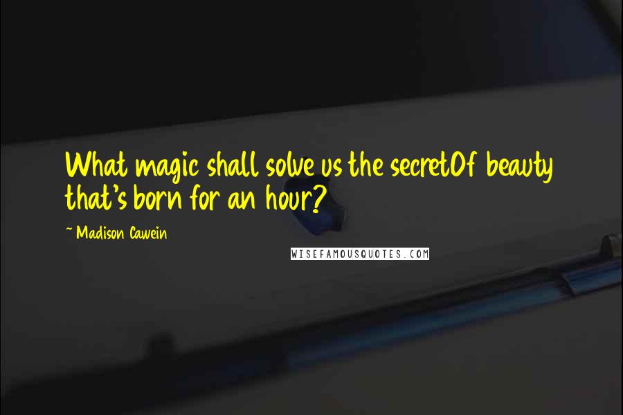 Madison Cawein quotes: What magic shall solve us the secretOf beauty that's born for an hour?