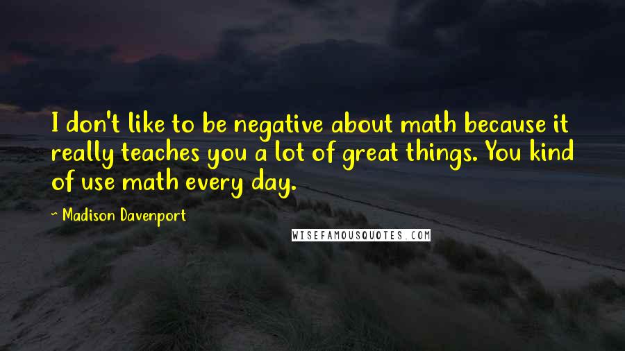 Madison Davenport quotes: I don't like to be negative about math because it really teaches you a lot of great things. You kind of use math every day.