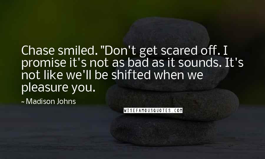 Madison Johns quotes: Chase smiled. "Don't get scared off. I promise it's not as bad as it sounds. It's not like we'll be shifted when we pleasure you.