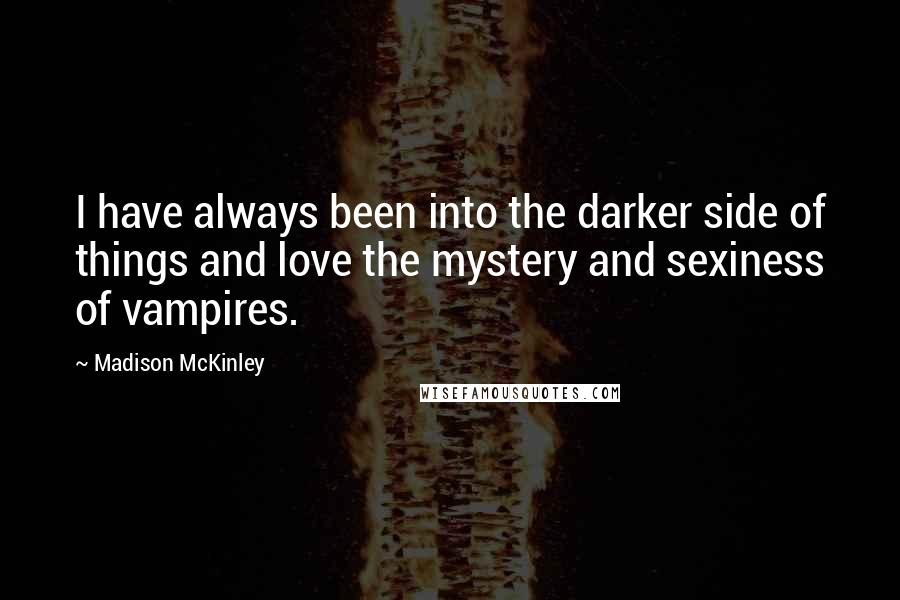 Madison McKinley quotes: I have always been into the darker side of things and love the mystery and sexiness of vampires.
