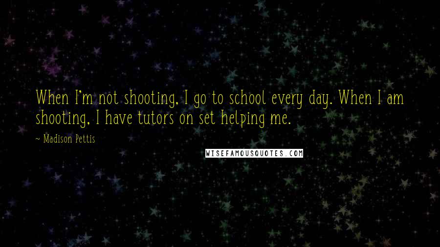 Madison Pettis quotes: When I'm not shooting, I go to school every day. When I am shooting, I have tutors on set helping me.