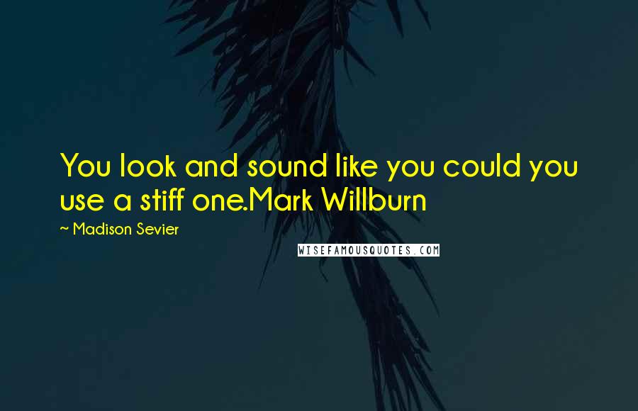 Madison Sevier quotes: You look and sound like you could you use a stiff one.Mark Willburn