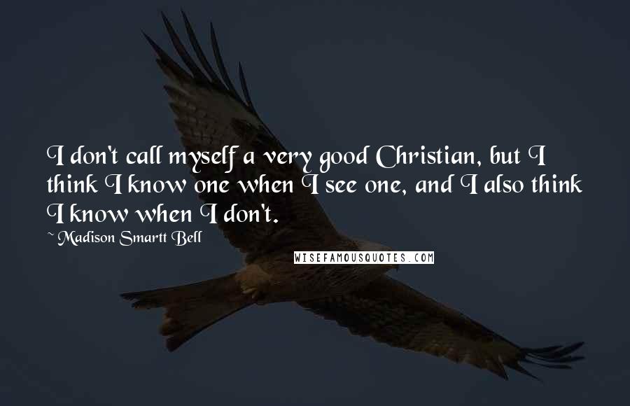 Madison Smartt Bell quotes: I don't call myself a very good Christian, but I think I know one when I see one, and I also think I know when I don't.