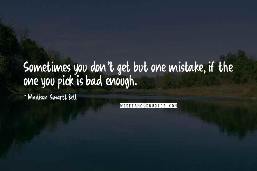 Madison Smartt Bell quotes: Sometimes you don't get but one mistake, if the one you pick is bad enough.