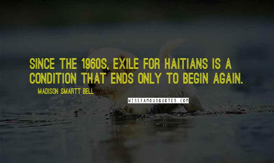 Madison Smartt Bell quotes: Since the 1960s, exile for Haitians is a condition that ends only to begin again.