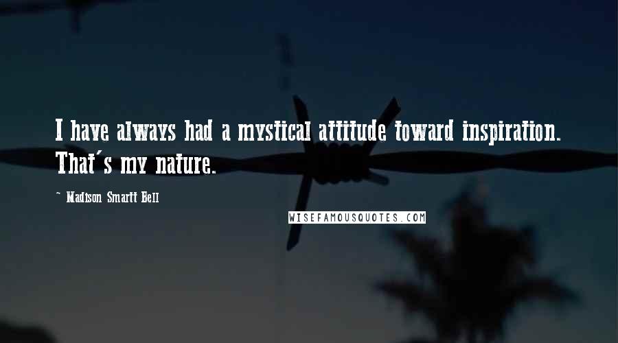 Madison Smartt Bell quotes: I have always had a mystical attitude toward inspiration. That's my nature.