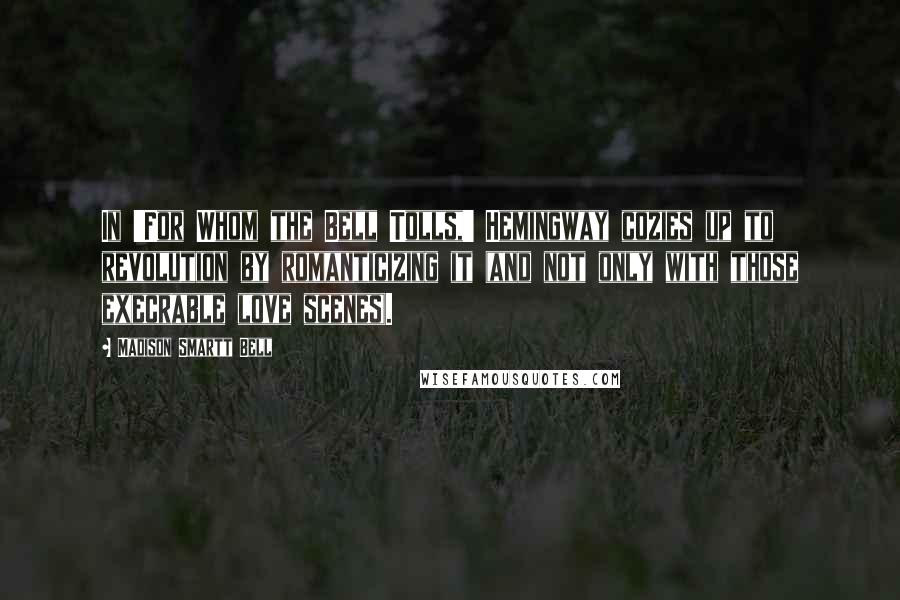 Madison Smartt Bell quotes: In 'For Whom the Bell Tolls,' Hemingway cozies up to revolution by romanticizing it (and not only with those execrable love scenes).