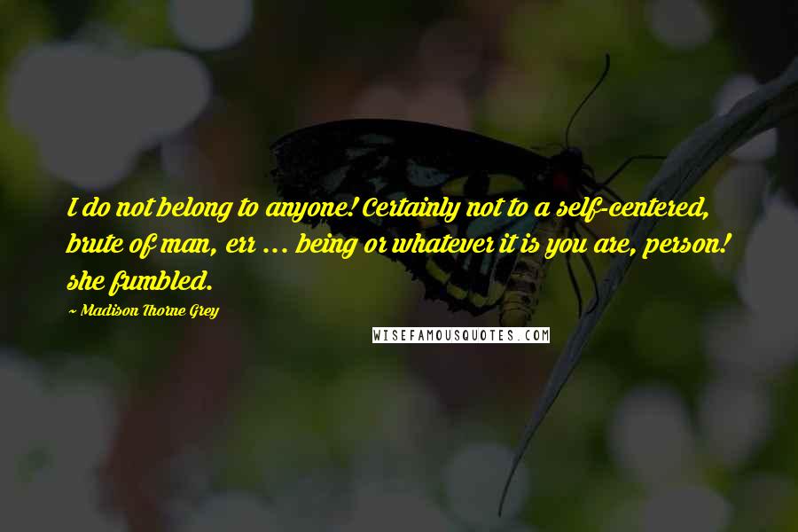 Madison Thorne Grey quotes: I do not belong to anyone! Certainly not to a self-centered, brute of man, err ... being or whatever it is you are, person! she fumbled. Madison Thorne Grey quotes: I do not belong to anyone! Certainly not to a self-centered, brute of man, err ... being or whatever it is you are, person! she fumbled.