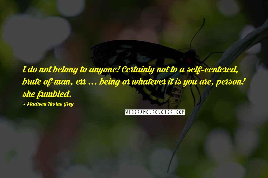 Madison Thorne Grey quotes: I do not belong to anyone! Certainly not to a self-centered, brute of man, err ... being or whatever it is you are, person! she fumbled.