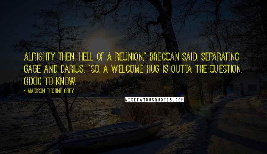 Madison Thorne Grey quotes: Alrighty then. Hell of a reunion," Breccan said, separating Gage and Darius. "So, a welcome hug is outta the question. Good to know.