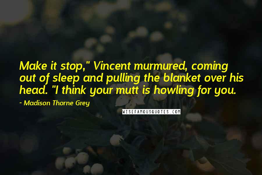 Madison Thorne Grey quotes: Make it stop," Vincent murmured, coming out of sleep and pulling the blanket over his head. "I think your mutt is howling for you.