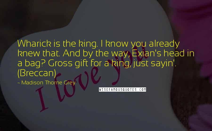 Madison Thorne Grey quotes: Wharick is the king. I know you already knew that. And by the way, Exian's head in a bag? Gross gift for a king, just sayin'. (Breccan)