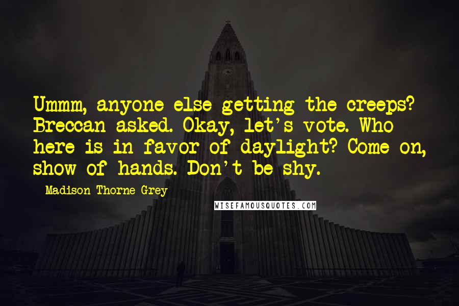 Madison Thorne Grey quotes: Ummm, anyone else getting the creeps? Breccan asked. Okay, let's vote. Who here is in favor of daylight? Come on, show of hands. Don't be shy.