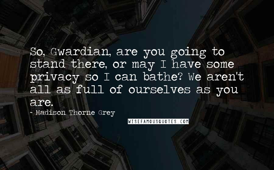 Madison Thorne Grey quotes: So, Gwardian, are you going to stand there, or may I have some privacy so I can bathe? We aren't all as full of ourselves as you are.