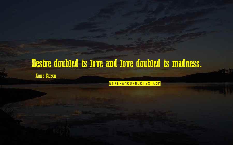 Madness And Love Quotes By Anne Carson: Desire doubled is love and love doubled is