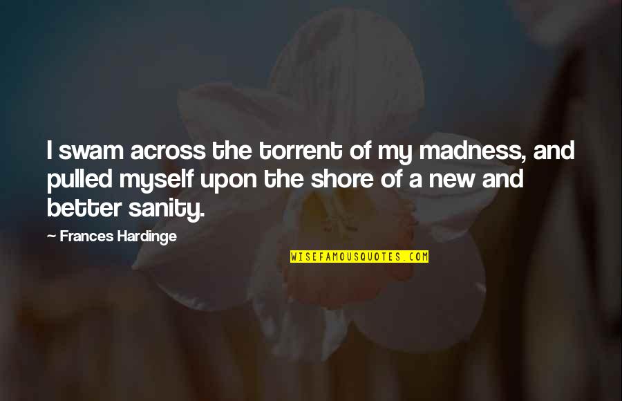 Madness And Sanity Quotes By Frances Hardinge: I swam across the torrent of my madness,