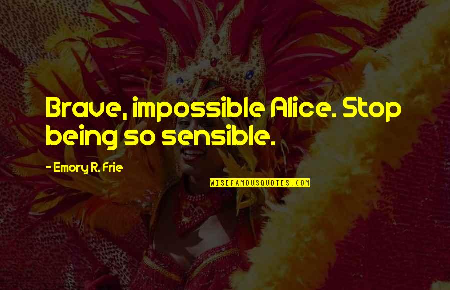 Madness From Alice In Wonderland Quotes By Emory R. Frie: Brave, impossible Alice. Stop being so sensible.