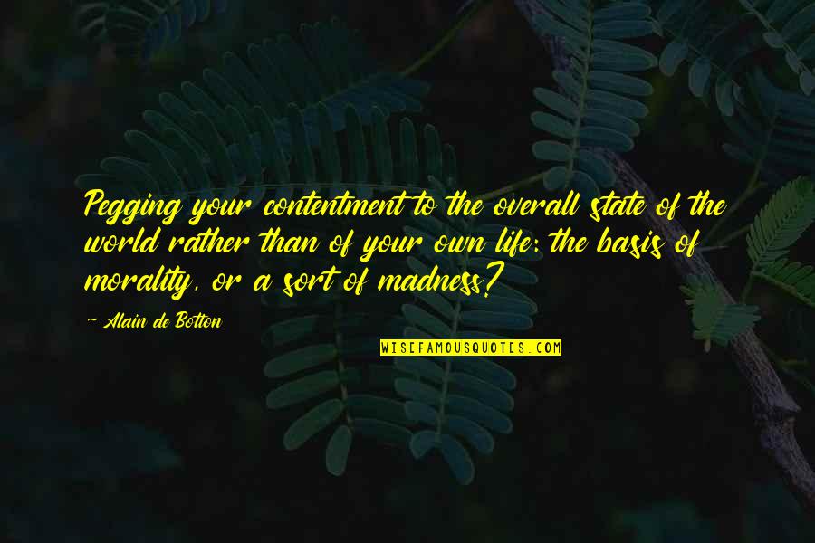 Madness In Life Quotes By Alain De Botton: Pegging your contentment to the overall state of Madness In Life Quotes By Alain De Botton: Pegging your contentment to the overall state of
