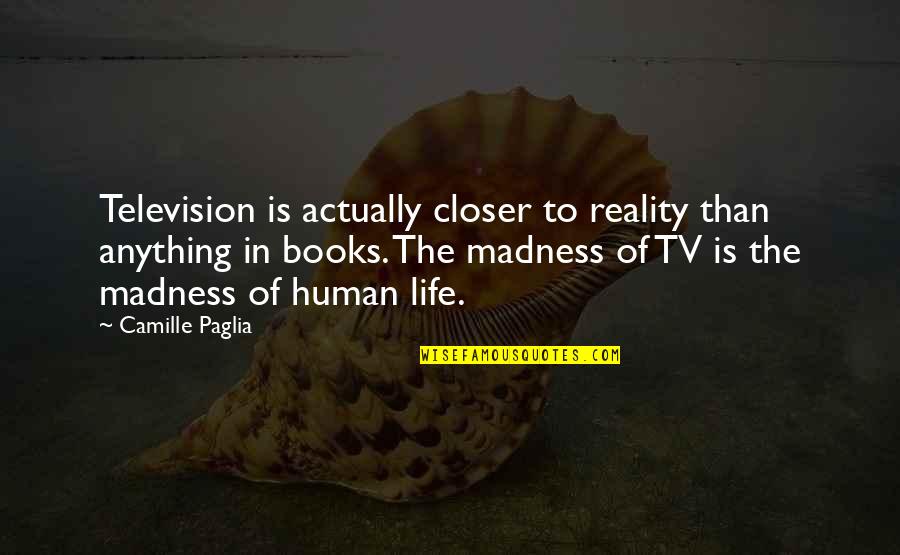Madness In Life Quotes By Camille Paglia: Television is actually closer to reality than anything Madness In Life Quotes By Camille Paglia: Television is actually closer to reality than anything