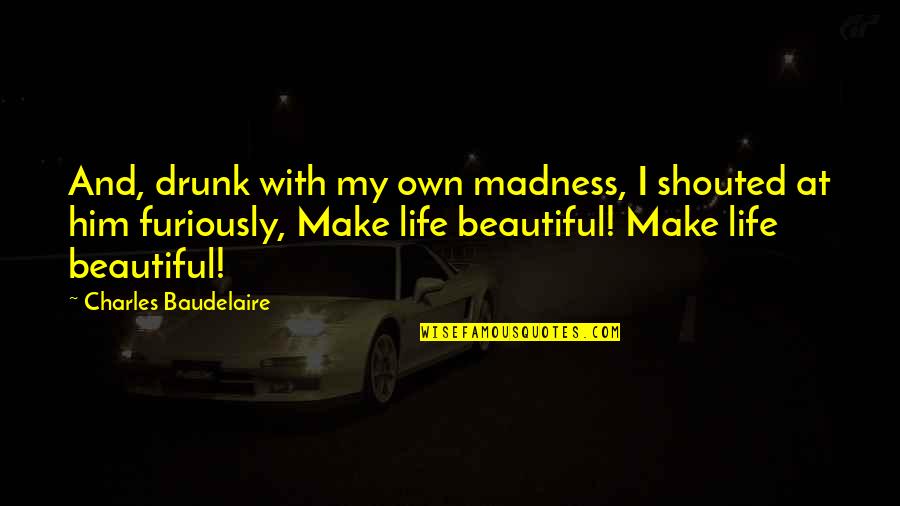 Madness In Life Quotes By Charles Baudelaire: And, drunk with my own madness, I shouted Madness In Life Quotes By Charles Baudelaire: And, drunk with my own madness, I shouted