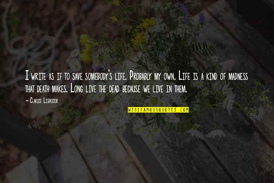 Madness In Life Quotes By Clarice Lispector: I write as if to save somebody's life. Madness In Life Quotes By Clarice Lispector: I write as if to save somebody's life.