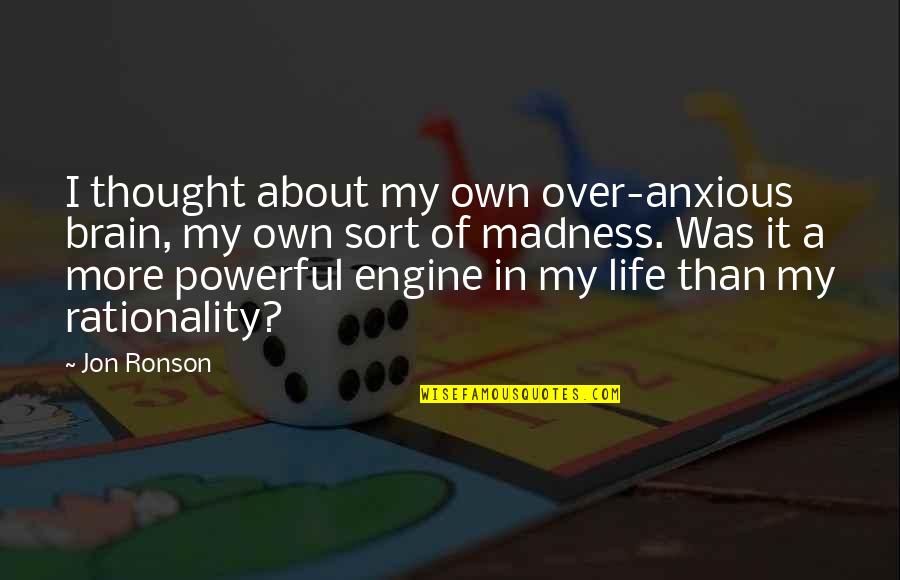 Madness In Life Quotes By Jon Ronson: I thought about my own over-anxious brain, my Madness In Life Quotes By Jon Ronson: I thought about my own over-anxious brain, my